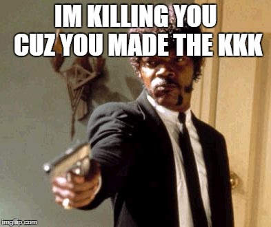 Say That Again I Dare You Meme | IM KILLING YOU CUZ YOU MADE THE KKK | image tagged in memes,say that again i dare you | made w/ Imgflip meme maker