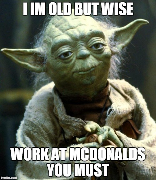 Star Wars Yoda Meme | I IM OLD BUT WISE; WORK AT MCDONALDS YOU MUST | image tagged in memes,star wars yoda | made w/ Imgflip meme maker