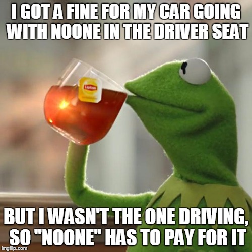 But That's None Of My Business Meme | I GOT A FINE FOR MY CAR GOING WITH NOONE IN THE DRIVER SEAT; BUT I WASN'T THE ONE DRIVING, SO "NOONE" HAS TO PAY FOR IT | image tagged in memes,but thats none of my business,kermit the frog | made w/ Imgflip meme maker