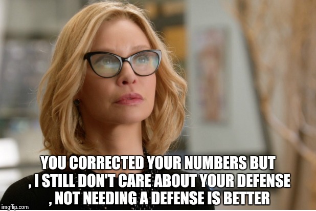 Callista Flockhart | YOU CORRECTED YOUR NUMBERS BUT , I STILL DON'T CARE ABOUT YOUR DEFENSE , NOT NEEDING A DEFENSE IS BETTER | image tagged in callista flockhart | made w/ Imgflip meme maker