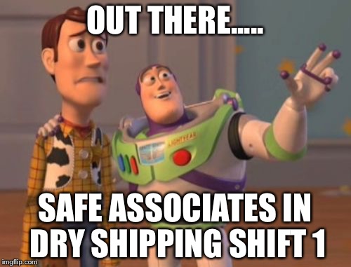 X, X Everywhere Meme | OUT THERE..... SAFE ASSOCIATES IN DRY SHIPPING SHIFT 1 | image tagged in memes,x x everywhere | made w/ Imgflip meme maker