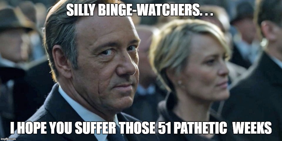 house of cards 
 | SILLY BINGE-WATCHERS. . . I HOPE YOU SUFFER THOSE 51 PATHETIC  WEEKS | image tagged in house of cards,underwood,claire underwood,frank underwood | made w/ Imgflip meme maker