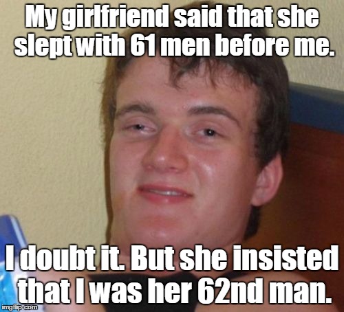 10 Guy Meme | My girlfriend said that she slept with 61 men before me. I doubt it. But she insisted that I was her 62nd man. | image tagged in memes,10 guy | made w/ Imgflip meme maker