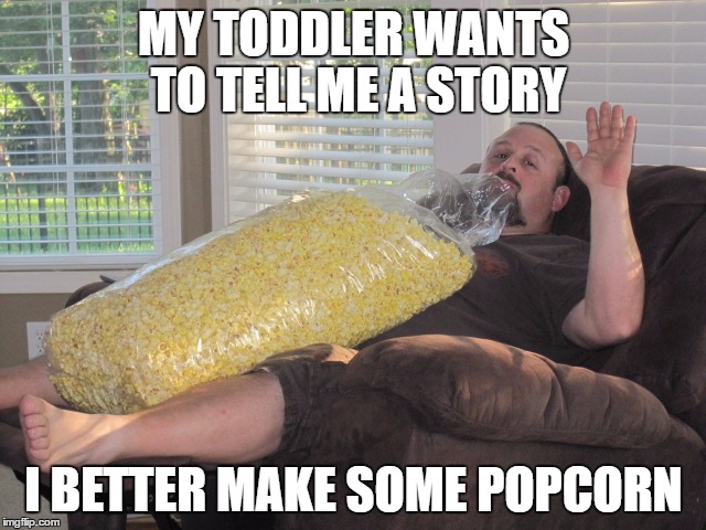 Popcorn Dad | MY TODDLER WANTS TO TELL ME A STORY; I BETTER MAKE SOME POPCORN | image tagged in popcorn,toddler,fatherhood | made w/ Imgflip meme maker