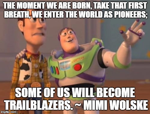 X, X Everywhere Meme | THE MOMENT WE ARE BORN, TAKE THAT FIRST BREATH, WE ENTER THE WORLD AS PIONEERS;; SOME OF US WILL BECOME TRAILBLAZERS. ~ MIMI WOLSKE | image tagged in memes,x x everywhere | made w/ Imgflip meme maker