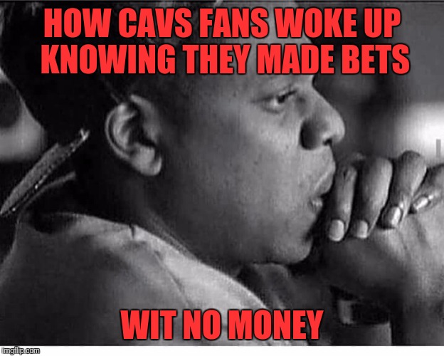 HOW CAVS FANS WOKE UP KNOWING THEY MADE BETS; WIT NO MONEY | image tagged in cleveland cavaliers,lebron james | made w/ Imgflip meme maker
