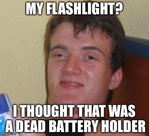 10 Guy Meme | MY FLASHLIGHT? I THOUGHT THAT WAS A DEAD BATTERY HOLDER | image tagged in memes,10 guy | made w/ Imgflip meme maker