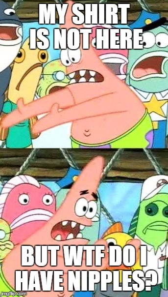 Put It Somewhere Else Patrick | MY SHIRT IS NOT HERE; BUT WTF DO I HAVE NIPPLES? | image tagged in memes,put it somewhere else patrick | made w/ Imgflip meme maker
