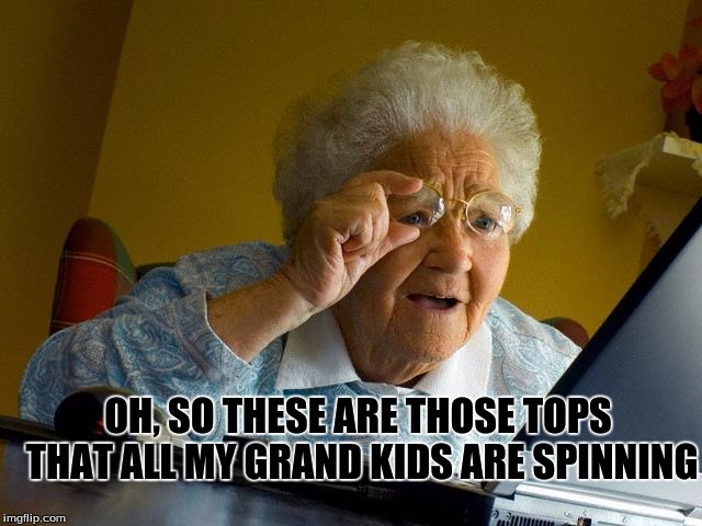 Grandma Finds The Internet Meme | OH, SO THESE ARE THOSE TOPS THAT ALL MY GRAND KIDS ARE SPINNING | image tagged in memes,grandma finds the internet,fidget spinners,hand spinners,finger spinner,fidget toy | made w/ Imgflip meme maker