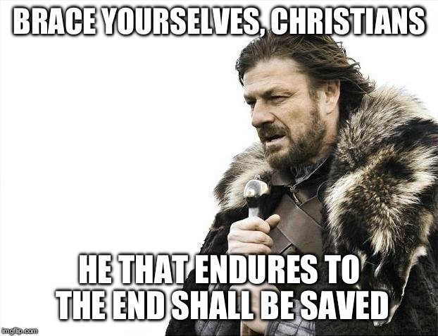 Brace yourselves, Jesus is coming | BRACE YOURSELVES, CHRISTIANS; HE THAT ENDURES TO THE END SHALL BE SAVED | image tagged in memes,brace yourselves x is coming | made w/ Imgflip meme maker