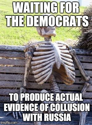 Waiting Skeleton | WAITING FOR THE DEMOCRATS; TO PRODUCE ACTUAL EVIDENCE OF COLLUSION WITH RUSSIA | image tagged in memes,waiting skeleton | made w/ Imgflip meme maker