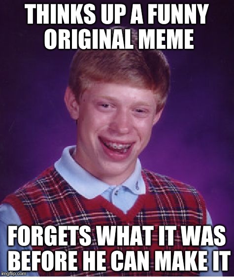 Honestly, I need to start writing them down in a notebook. | THINKS UP A FUNNY ORIGINAL MEME; FORGETS WHAT IT WAS BEFORE HE CAN MAKE IT | image tagged in memes,bad luck brian | made w/ Imgflip meme maker