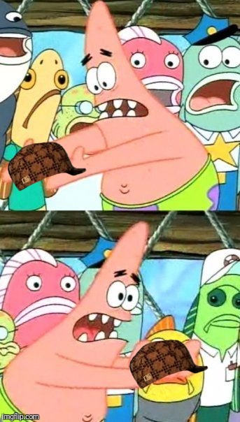 Put It Somewhere Else Patrick | image tagged in memes,put it somewhere else patrick,scumbag | made w/ Imgflip meme maker