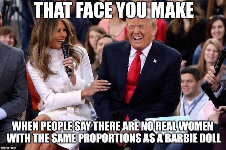 Billionaires. | THAT FACE YOU MAKE; WHEN PEOPLE SAY THERE ARE NO REAL WOMEN WITH THE SAME PROPORTIONS AS A BARBIE DOLL | image tagged in trump melania laugh,memes,funny,barbie | made w/ Imgflip meme maker