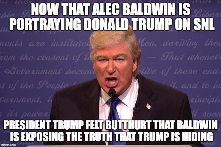 Alec Baldwin as Donald Trump | NOW THAT ALEC BALDWIN IS PORTRAYING DONALD TRUMP ON SNL; PRESIDENT TRUMP FELT BUTTHURT THAT BALDWIN IS EXPOSING THE TRUTH THAT TRUMP IS HIDING | image tagged in snl,alec baldwin,donald trump,memes | made w/ Imgflip meme maker