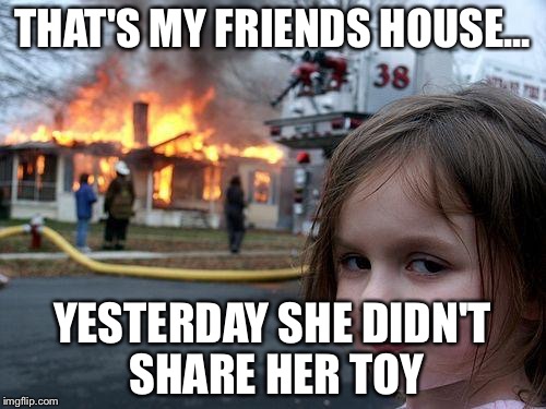 Disaster Girl Meme | THAT'S MY FRIENDS HOUSE... YESTERDAY SHE DIDN'T SHARE HER TOY | image tagged in memes,disaster girl | made w/ Imgflip meme maker