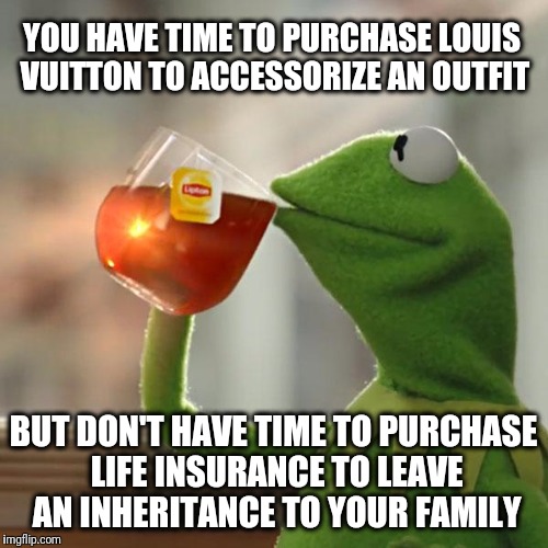 But That's None Of My Business | YOU HAVE TIME TO PURCHASE LOUIS VUITTON TO ACCESSORIZE AN OUTFIT; BUT DON'T HAVE TIME TO PURCHASE LIFE INSURANCE TO LEAVE AN INHERITANCE TO YOUR FAMILY | image tagged in memes,but thats none of my business,kermit the frog | made w/ Imgflip meme maker