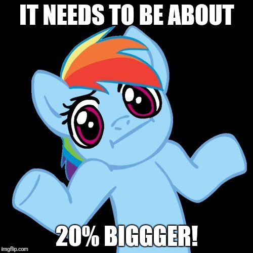 rd shrugs | IT NEEDS TO BE ABOUT 20% BIGGGER! | image tagged in rd shrugs | made w/ Imgflip meme maker