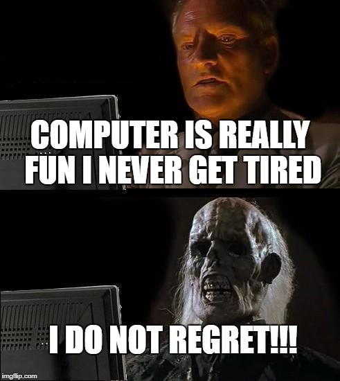 I'll Just Wait Here | COMPUTER IS REALLY FUN I NEVER GET TIRED; I DO NOT REGRET!!! | image tagged in memes,ill just wait here | made w/ Imgflip meme maker