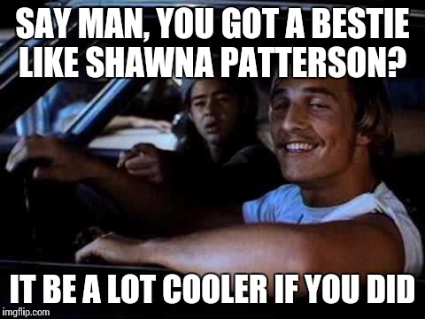 Dazed and confused | SAY MAN, YOU GOT A BESTIE LIKE SHAWNA PATTERSON? IT BE A LOT COOLER IF YOU DID | image tagged in dazed and confused | made w/ Imgflip meme maker