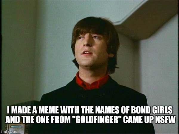John Lennon | I MADE A MEME WITH THE NAMES OF BOND GIRLS AND THE ONE FROM "GOLDFINGER" CAME UP NSFW | image tagged in john lennon | made w/ Imgflip meme maker