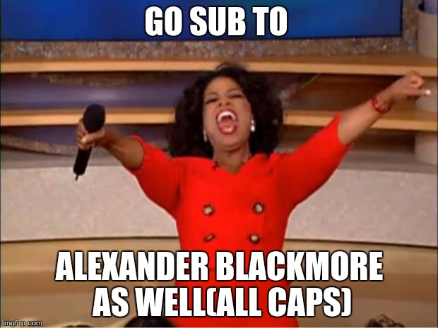 Oprah You Get A Meme | GO SUB TO ALEXANDER BLACKMORE AS WELL(ALL CAPS) | image tagged in memes,oprah you get a | made w/ Imgflip meme maker