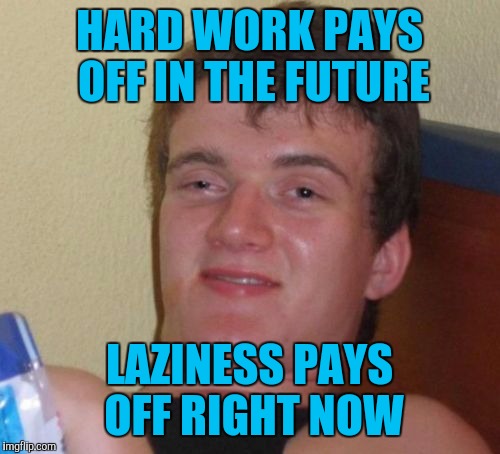 I'm lazy and a procrastinator...a match made in heaven!!! | HARD WORK PAYS OFF IN THE FUTURE; LAZINESS PAYS OFF RIGHT NOW | image tagged in memes,10 guy,laziness,procastination,funny,the payoff | made w/ Imgflip meme maker