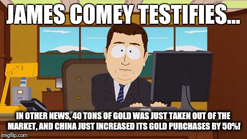 Aaaaand Its Gone Meme | JAMES COMEY TESTIFIES... IN OTHER NEWS, 40 TONS OF GOLD WAS JUST TAKEN OUT OF THE MARKET, AND CHINA JUST INCREASED ITS GOLD PURCHASES BY 50%! | image tagged in memes,aaaaand its gone | made w/ Imgflip meme maker