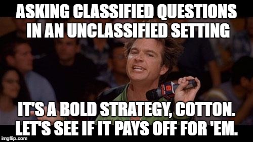 Bold Strategy Cotton | ASKING CLASSIFIED QUESTIONS IN AN UNCLASSIFIED SETTING; IT'S A BOLD STRATEGY, COTTON. LET'S SEE IF IT PAYS OFF FOR 'EM. | image tagged in bold strategy cotton,AdviceAnimals | made w/ Imgflip meme maker