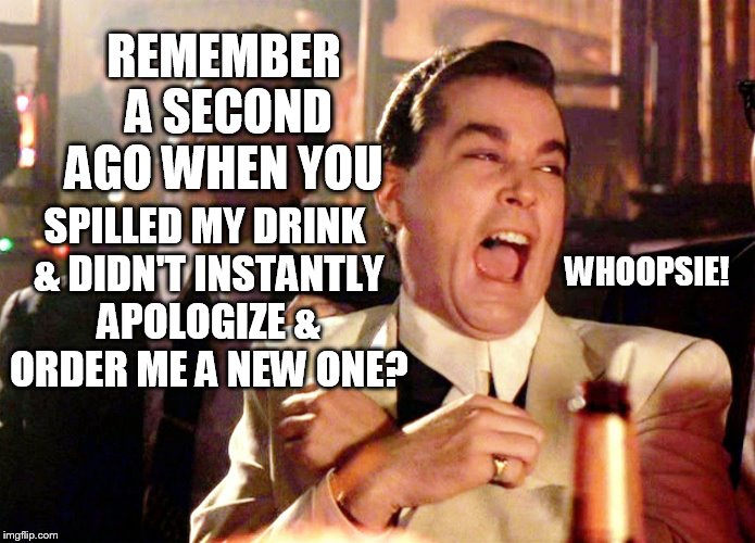 Good Fellas Hilarious Meme | REMEMBER A SECOND AGO WHEN YOU; SPILLED MY DRINK & DIDN'T INSTANTLY APOLOGIZE & ORDER ME A NEW ONE? WHOOPSIE! | image tagged in memes,good fellas hilarious | made w/ Imgflip meme maker