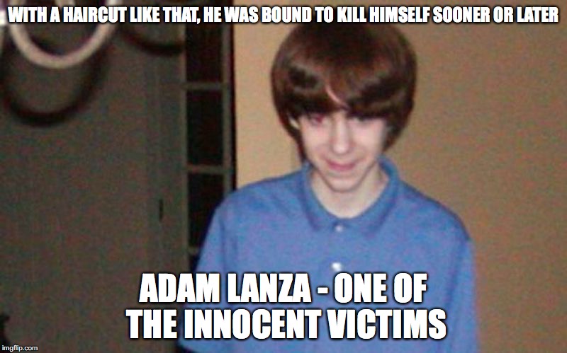 Adam Lanza | WITH A HAIRCUT LIKE THAT, HE WAS BOUND TO KILL HIMSELF SOONER OR LATER; ADAM LANZA - ONE OF THE INNOCENT VICTIMS | image tagged in adam lanza,sandy hook,memes | made w/ Imgflip meme maker