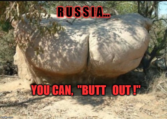 Rock bottom  | R U S S I A... YOU CAN,  "BUTT   OUT !" | image tagged in rock bottom | made w/ Imgflip meme maker