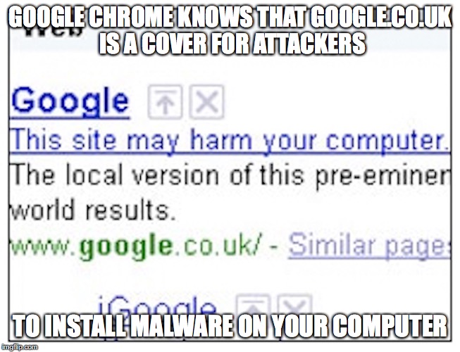 Google Fail | GOOGLE CHROME KNOWS THAT GOOGLE.CO.UK IS A COVER FOR ATTACKERS; TO INSTALL MALWARE ON YOUR COMPUTER | image tagged in google,memes | made w/ Imgflip meme maker