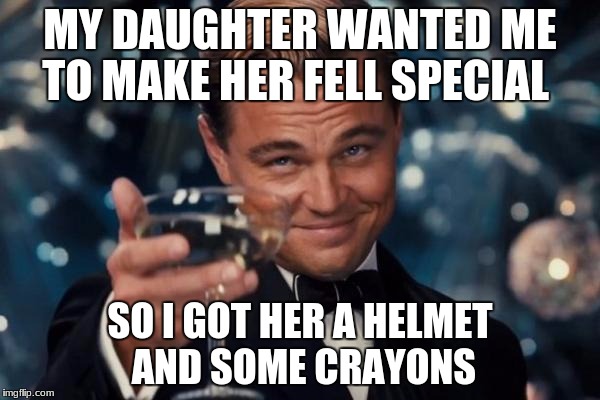 Leonardo Dicaprio Cheers Meme | MY DAUGHTER WANTED ME TO MAKE HER FELL SPECIAL; SO I GOT HER A HELMET AND SOME CRAYONS | image tagged in memes,leonardo dicaprio cheers | made w/ Imgflip meme maker