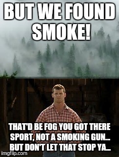 BUT WE FOUND SMOKE! THAT'D BE FOG YOU GOT THERE SPORT, NOT A SMOKING GUN... BUT DON'T LET THAT STOP YA... | made w/ Imgflip meme maker