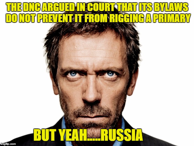 Dr House | THE DNC ARGUED IN COURT THAT ITS BYLAWS DO NOT PREVENT IT FROM RIGGING A PRIMARY; BUT YEAH.....RUSSIA | image tagged in dr house | made w/ Imgflip meme maker