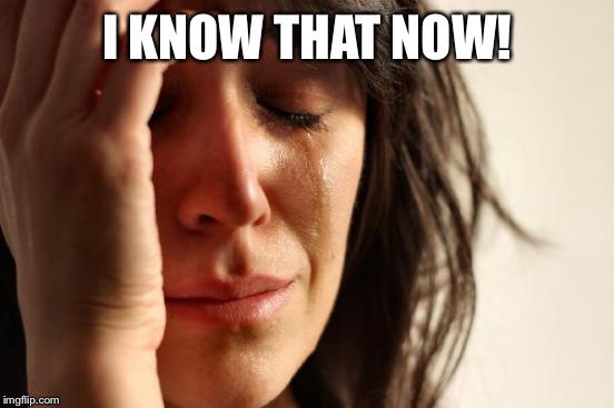 First World Problems Meme | I KNOW THAT NOW! | image tagged in memes,first world problems | made w/ Imgflip meme maker