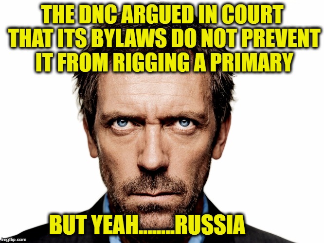 Dr House | THE DNC ARGUED IN COURT THAT ITS BYLAWS DO NOT PREVENT IT FROM RIGGING A PRIMARY; BUT YEAH........RUSSIA | image tagged in dr house | made w/ Imgflip meme maker
