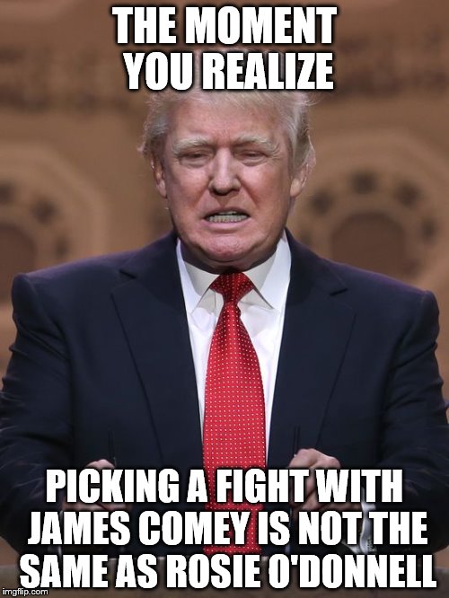 Donald Trump | THE MOMENT YOU REALIZE; PICKING A FIGHT WITH JAMES COMEY IS NOT THE SAME AS ROSIE O'DONNELL | image tagged in donald trump | made w/ Imgflip meme maker