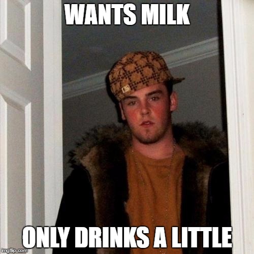 Scumbag Steve | WANTS MILK; ONLY DRINKS A LITTLE | image tagged in memes,scumbag steve | made w/ Imgflip meme maker