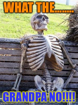 Waiting Skeleton | WHAT THE........ GRANDPA NO!!!! | image tagged in memes,waiting skeleton | made w/ Imgflip meme maker