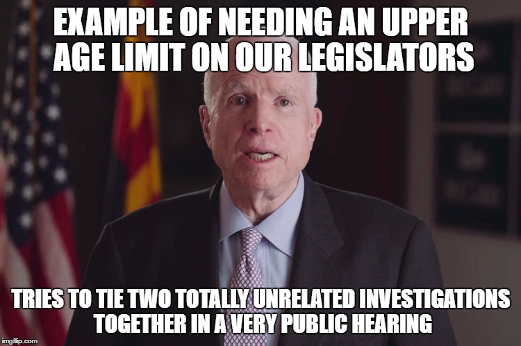 EXAMPLE OF NEEDING AN UPPER AGE LIMIT ON OUR LEGISLATORS; TRIES TO TIE TWO TOTALLY UNRELATED INVESTIGATIONS TOGETHER IN A VERY PUBLIC HEARING | image tagged in mccain | made w/ Imgflip meme maker