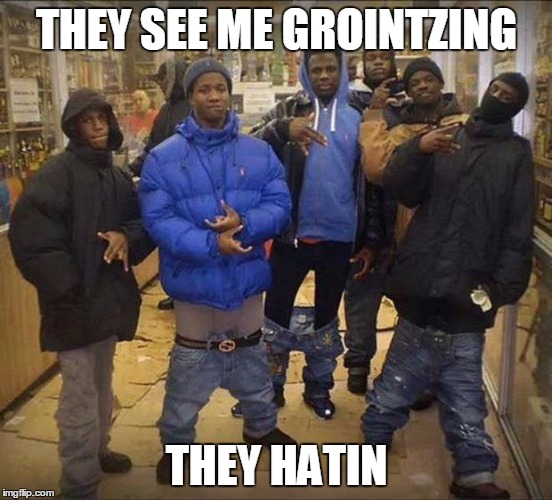 Gangsta's | THEY SEE ME GROINTZING; THEY HATIN | image tagged in gangsta's | made w/ Imgflip meme maker