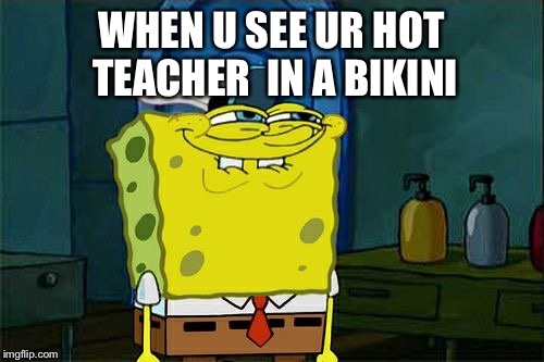 Don't You Squidward | WHEN U SEE UR HOT TEACHER  IN A BIKINI | image tagged in memes,dont you squidward | made w/ Imgflip meme maker