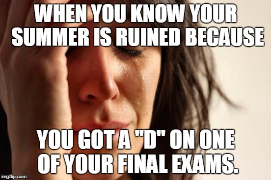 First World Problems | WHEN YOU KNOW YOUR SUMMER IS RUINED BECAUSE; YOU GOT A "D" ON ONE OF YOUR FINAL EXAMS. | image tagged in memes,first world problems | made w/ Imgflip meme maker