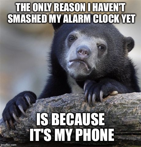 Otherwise I'd have a sledgehammer by my bed and buy a new clock every day | THE ONLY REASON I HAVEN'T SMASHED MY ALARM CLOCK YET; IS BECAUSE IT'S MY PHONE | image tagged in memes,confession bear | made w/ Imgflip meme maker