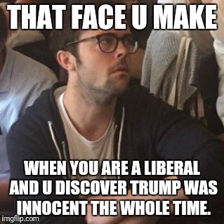 THAT FACE U MAKE; WHEN YOU ARE A LIBERAL AND U DISCOVER TRUMP WAS INNOCENT THE WHOLE TIME. | image tagged in liberal | made w/ Imgflip meme maker