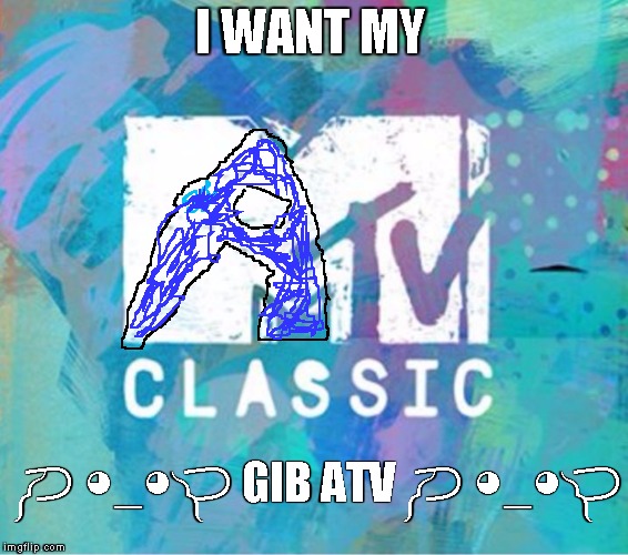 Scumbag MTV Classic | I WANT MY; ༼ つ ◕_◕ ༽つ GIB ATV ༼ つ ◕_◕ ༽つ | image tagged in scumbag mtv classic | made w/ Imgflip meme maker