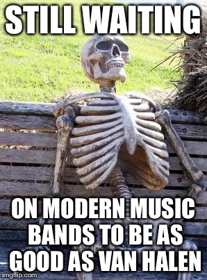 Waiting Skeleton Meme | STILL WAITING ON MODERN MUSIC BANDS TO BE AS GOOD AS VAN HALEN | image tagged in memes,waiting skeleton | made w/ Imgflip meme maker