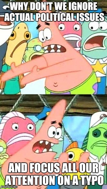 Put It Somewhere Else Patrick Meme | WHY DON'T WE IGNORE ACTUAL POLITICAL ISSUES; AND FOCUS ALL OUR ATTENTION ON A TYPO | image tagged in memes,put it somewhere else patrick | made w/ Imgflip meme maker
